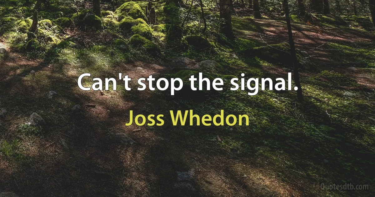 Can't stop the signal. (Joss Whedon)