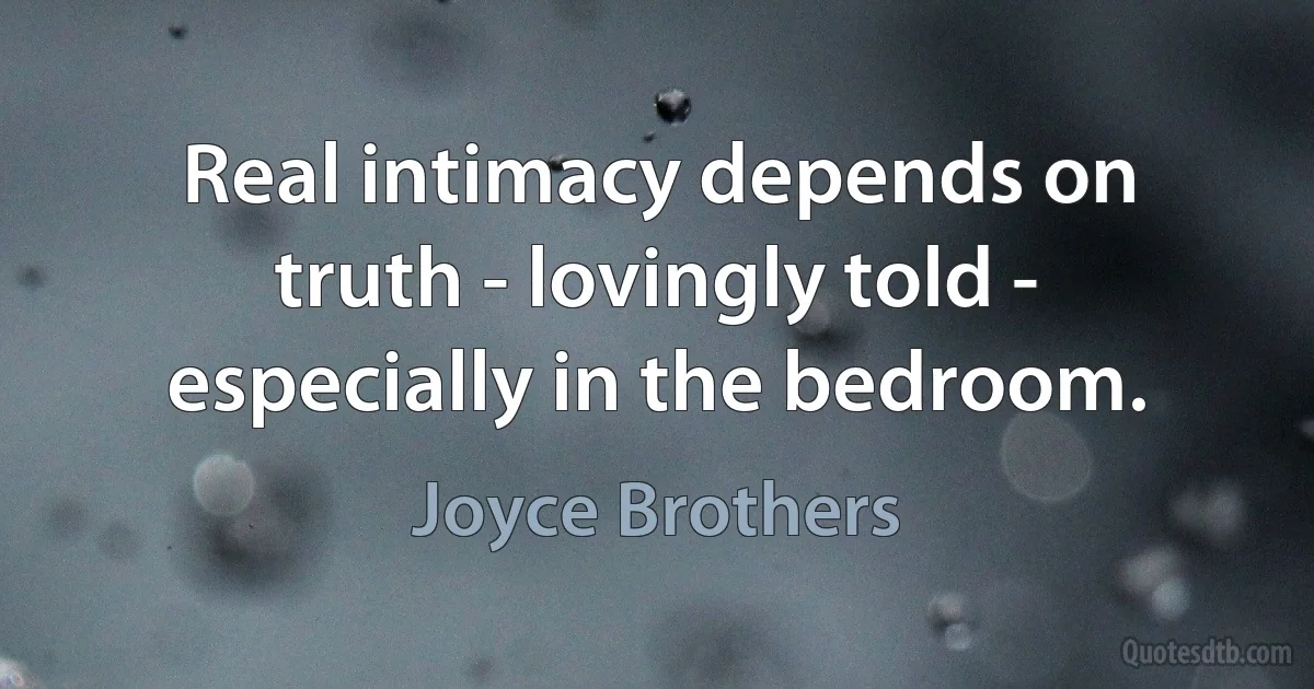 Real intimacy depends on truth - lovingly told - especially in the bedroom. (Joyce Brothers)