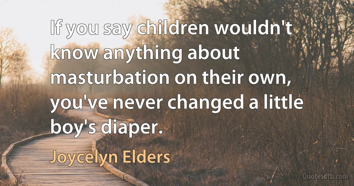 If you say children wouldn't know anything about masturbation on their own, you've never changed a little boy's diaper. (Joycelyn Elders)