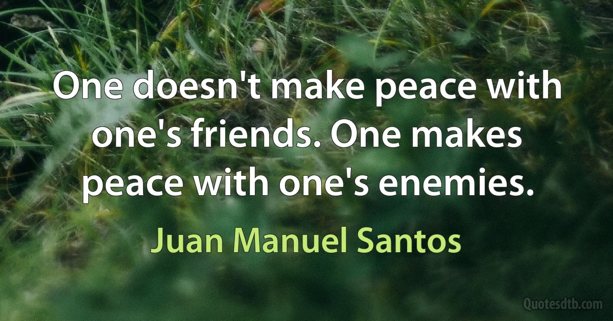 One doesn't make peace with one's friends. One makes peace with one's enemies. (Juan Manuel Santos)