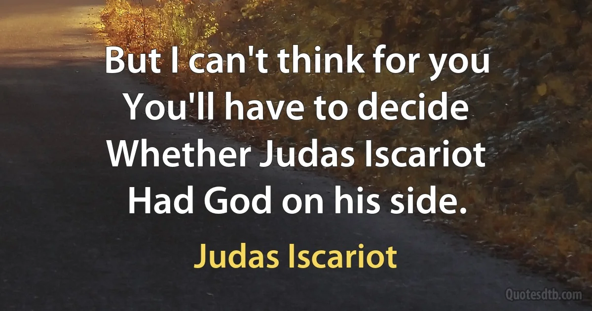 But I can't think for you
You'll have to decide
Whether Judas Iscariot
Had God on his side. (Judas Iscariot)