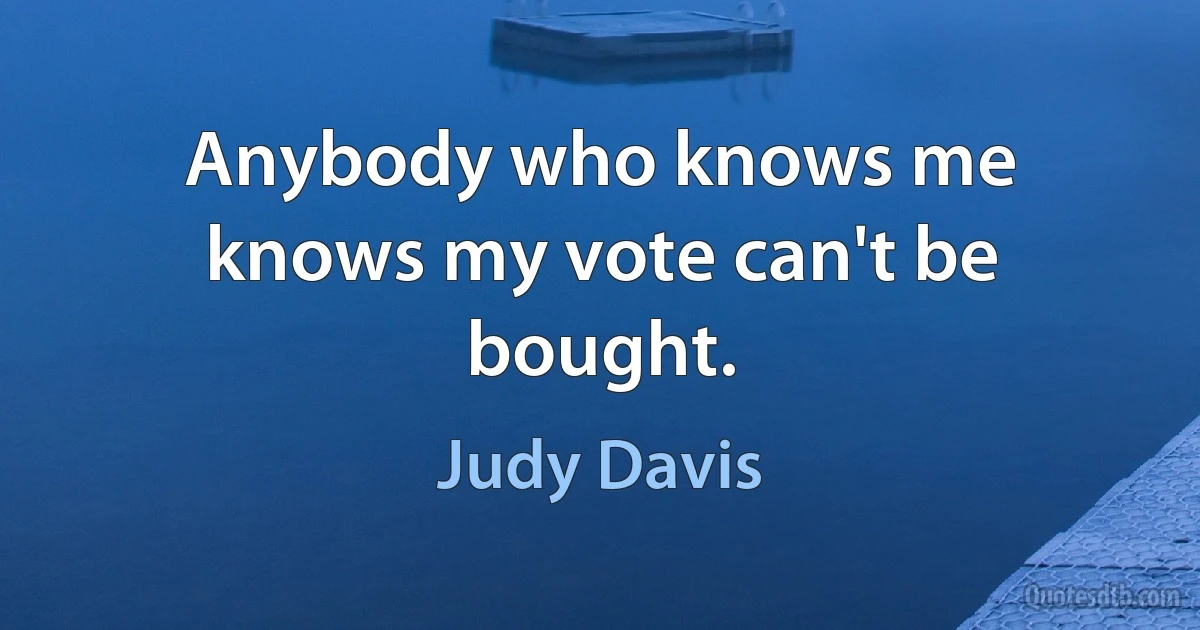 Anybody who knows me knows my vote can't be bought. (Judy Davis)