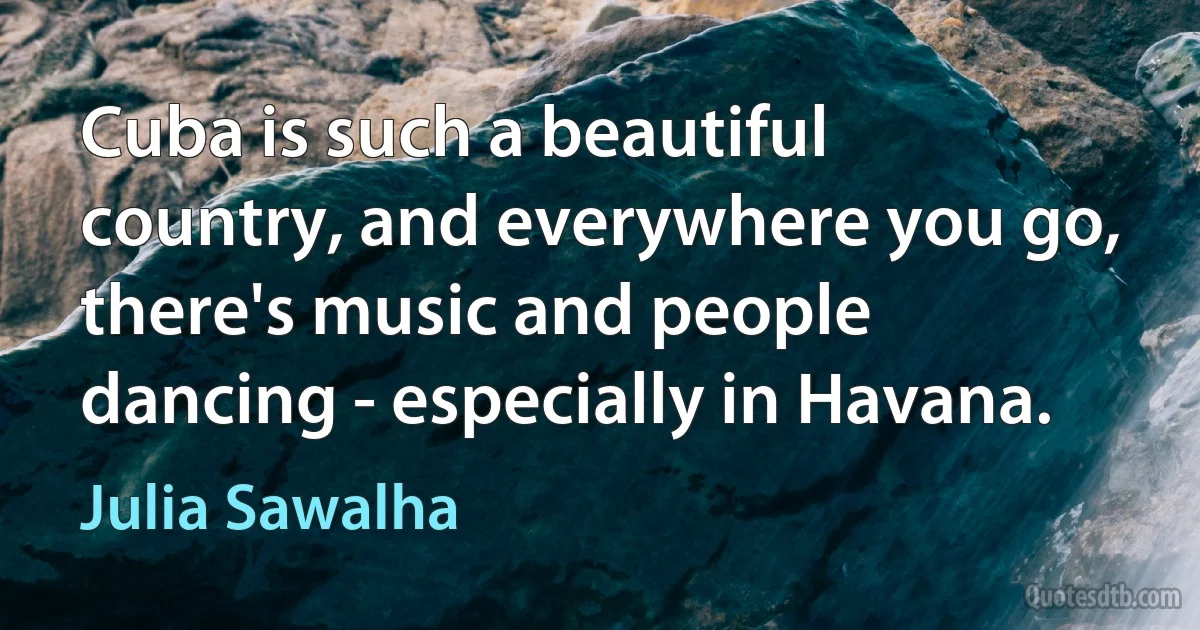 Cuba is such a beautiful country, and everywhere you go, there's music and people dancing - especially in Havana. (Julia Sawalha)