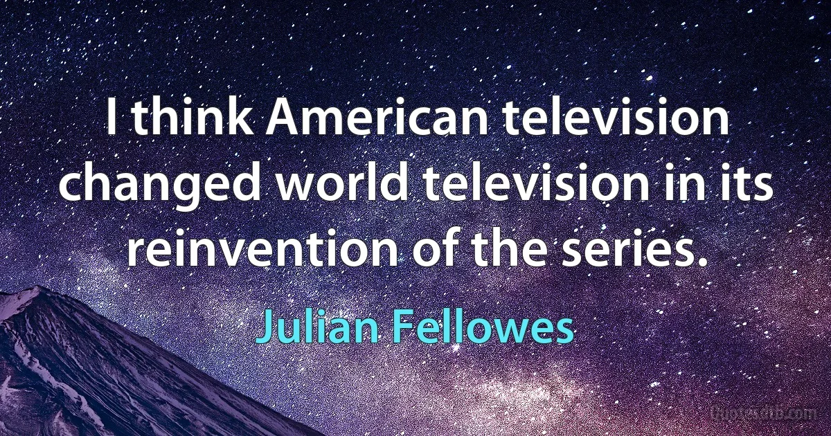 I think American television changed world television in its reinvention of the series. (Julian Fellowes)