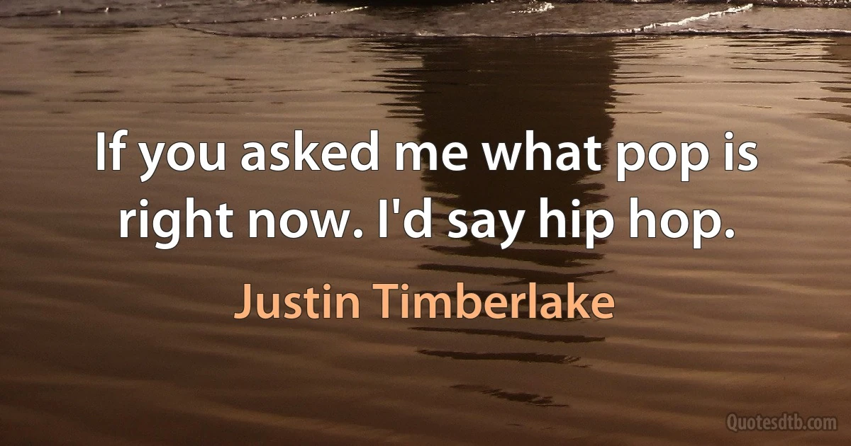 If you asked me what pop is right now. I'd say hip hop. (Justin Timberlake)