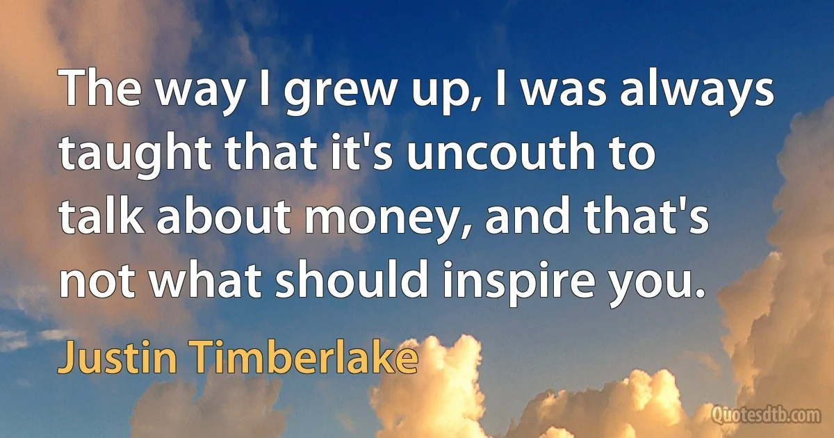 The way I grew up, I was always taught that it's uncouth to talk about money, and that's not what should inspire you. (Justin Timberlake)