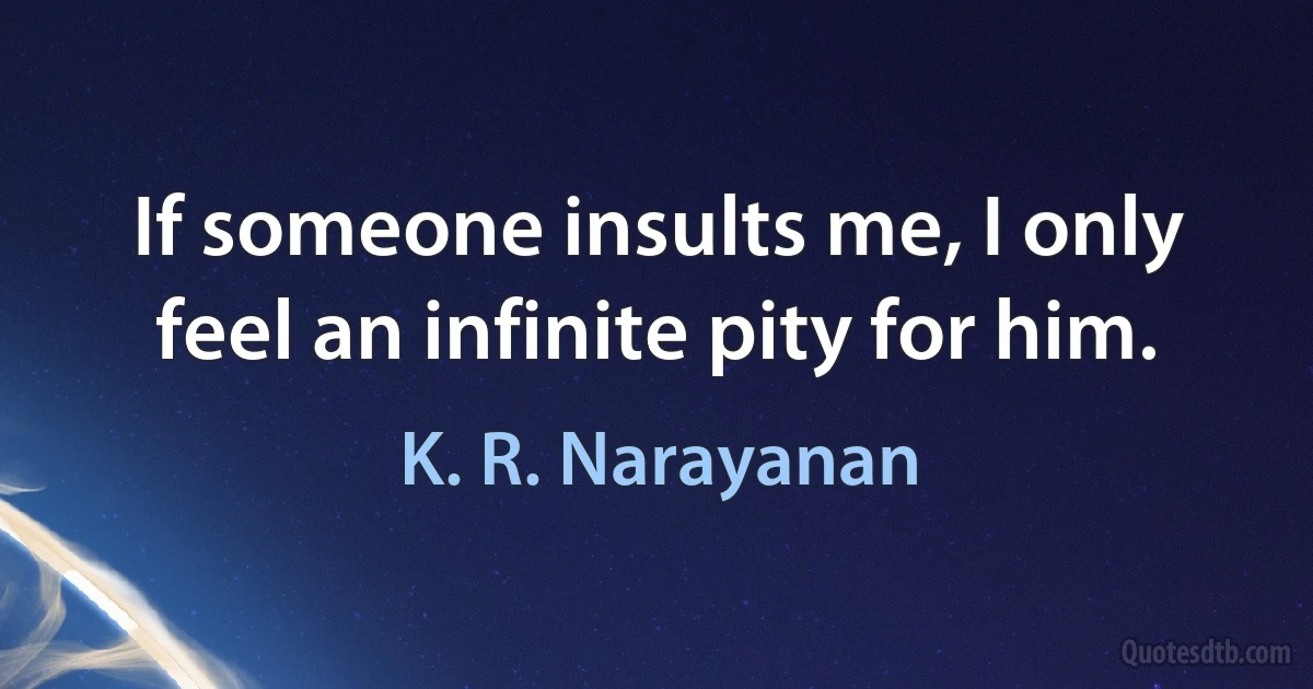 If someone insults me, I only feel an infinite pity for him. (K. R. Narayanan)