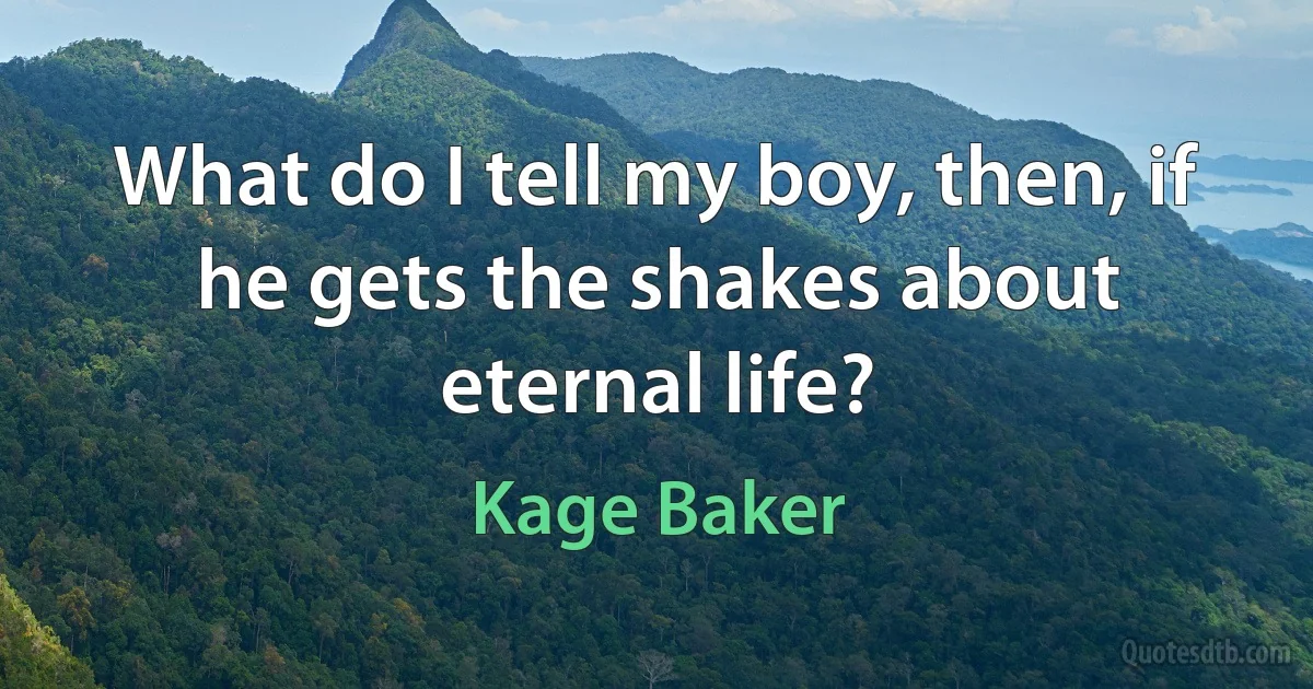 What do I tell my boy, then, if he gets the shakes about eternal life? (Kage Baker)