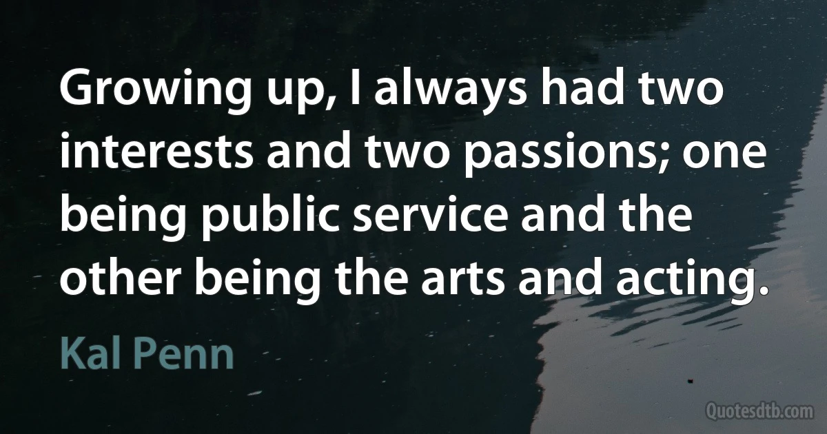 Growing up, I always had two interests and two passions; one being public service and the other being the arts and acting. (Kal Penn)