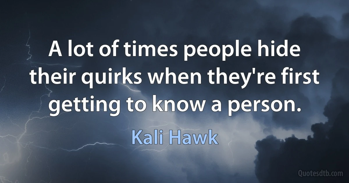 A lot of times people hide their quirks when they're first getting to know a person. (Kali Hawk)