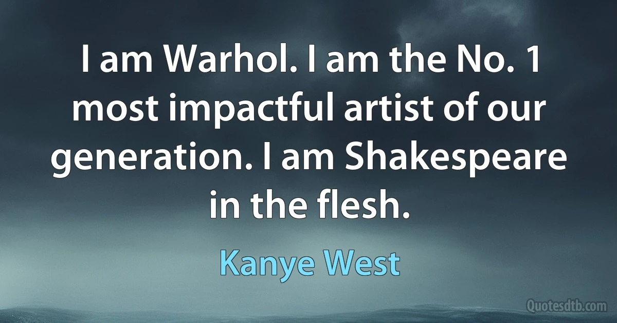 I am Warhol. I am the No. 1 most impactful artist of our generation. I am Shakespeare in the flesh. (Kanye West)