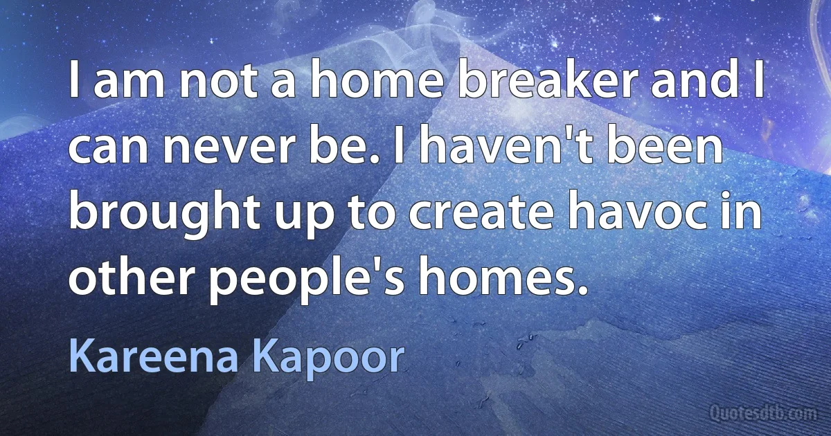 I am not a home breaker and I can never be. I haven't been brought up to create havoc in other people's homes. (Kareena Kapoor)