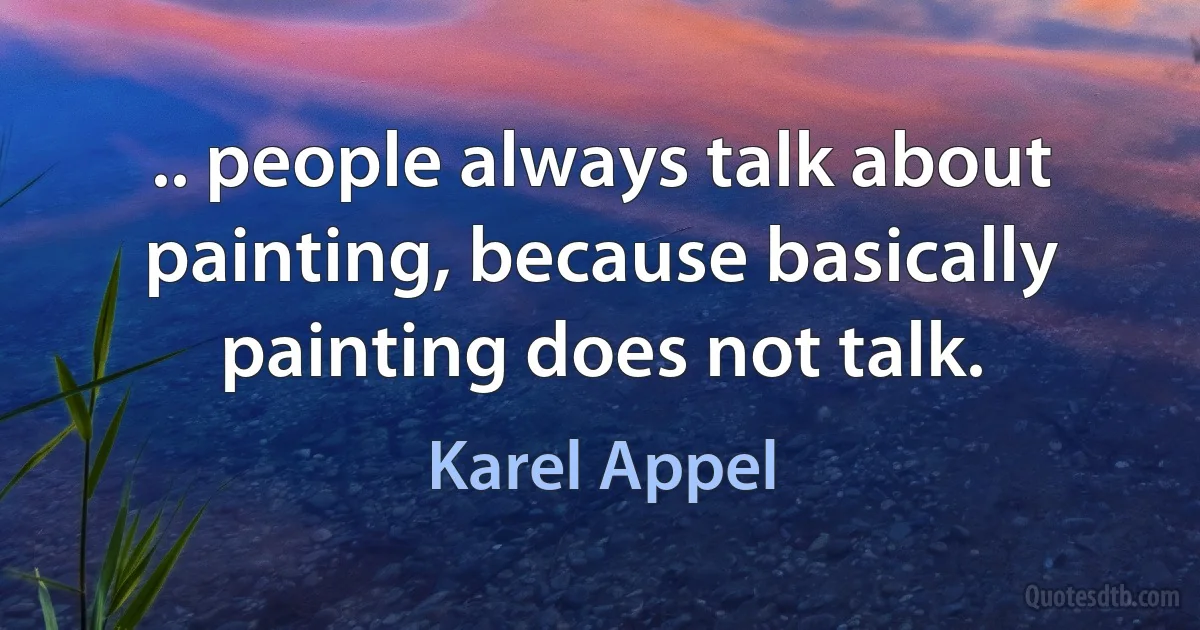 .. people always talk about painting, because basically painting does not talk. (Karel Appel)