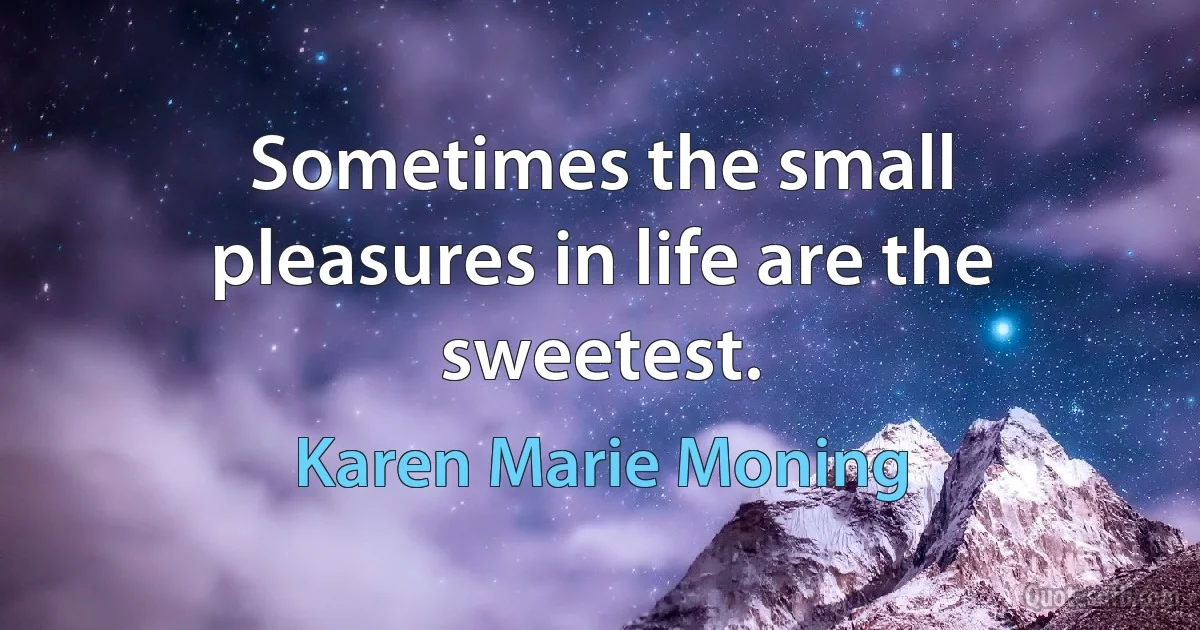 Sometimes the small pleasures in life are the sweetest. (Karen Marie Moning)