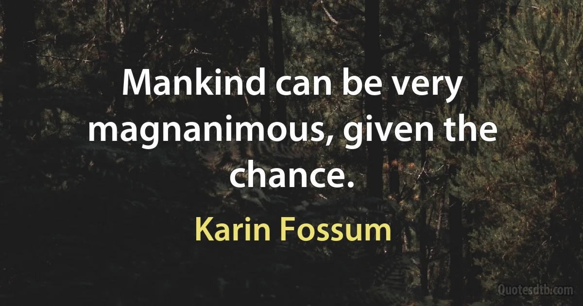 Mankind can be very magnanimous, given the chance. (Karin Fossum)