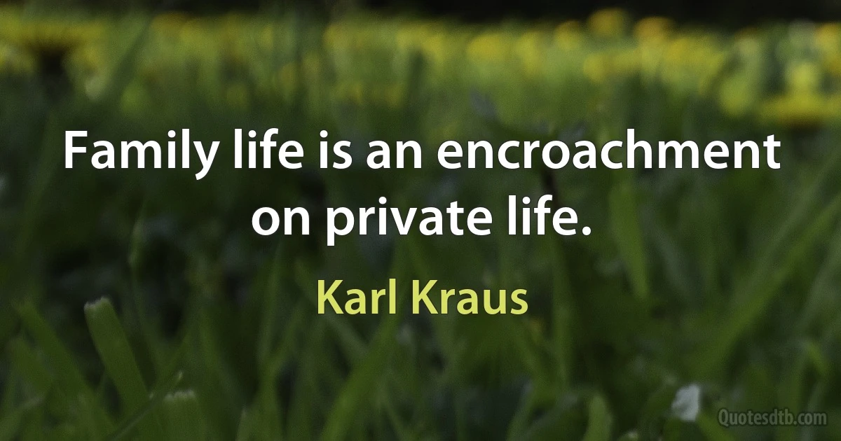 Family life is an encroachment on private life. (Karl Kraus)