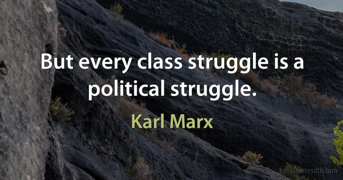 But every class struggle is a political struggle. (Karl Marx)