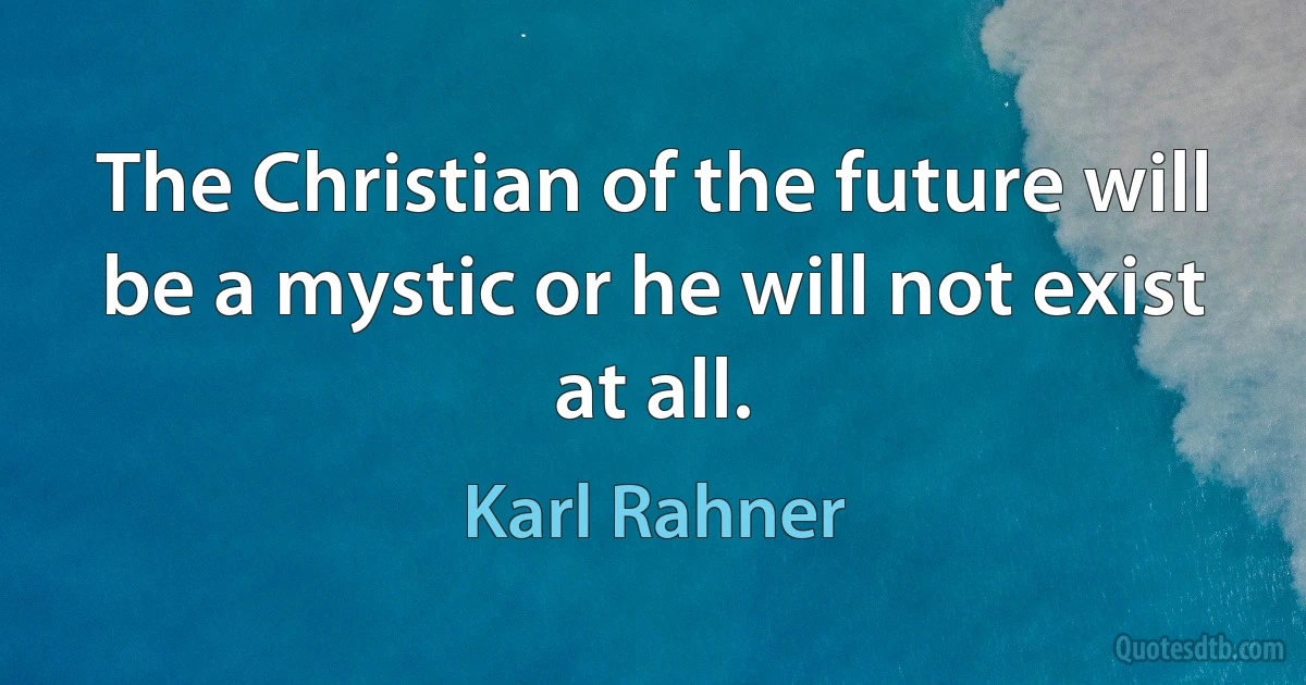 The Christian of the future will be a mystic or he will not exist at all. (Karl Rahner)