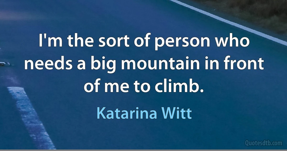 I'm the sort of person who needs a big mountain in front of me to climb. (Katarina Witt)