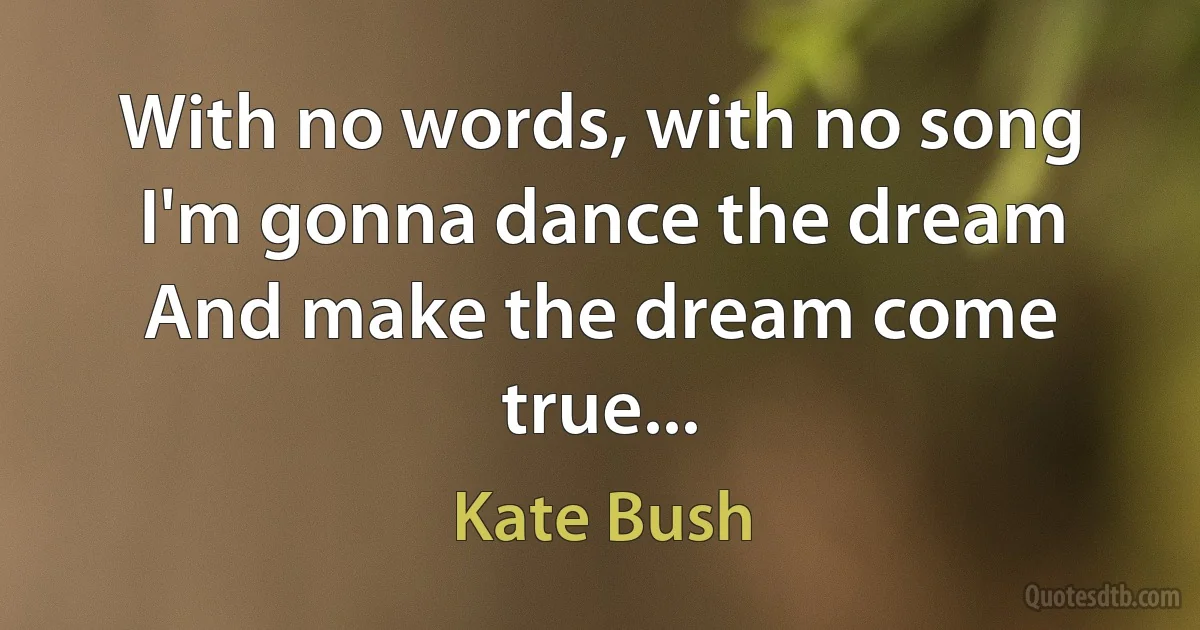 With no words, with no song
I'm gonna dance the dream
And make the dream come true... (Kate Bush)