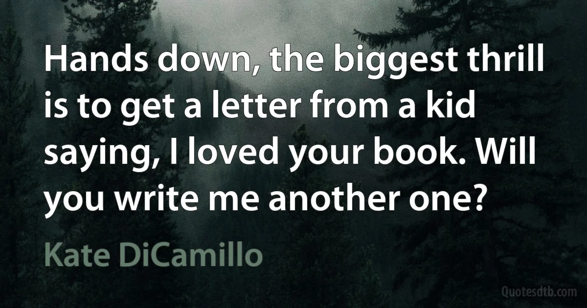 Hands down, the biggest thrill is to get a letter from a kid saying, I loved your book. Will you write me another one? (Kate DiCamillo)