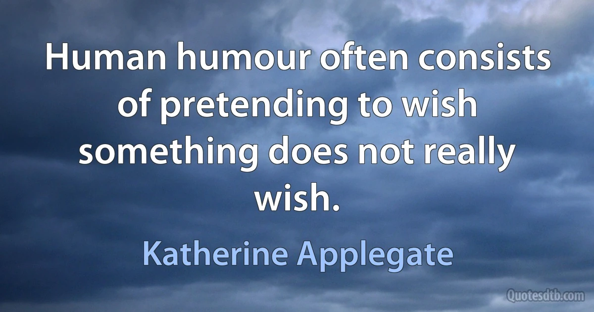 Human humour often consists of pretending to wish something does not really wish. (Katherine Applegate)