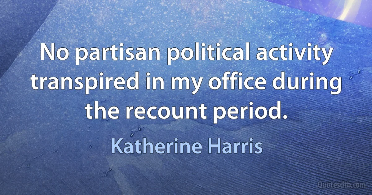 No partisan political activity transpired in my office during the recount period. (Katherine Harris)