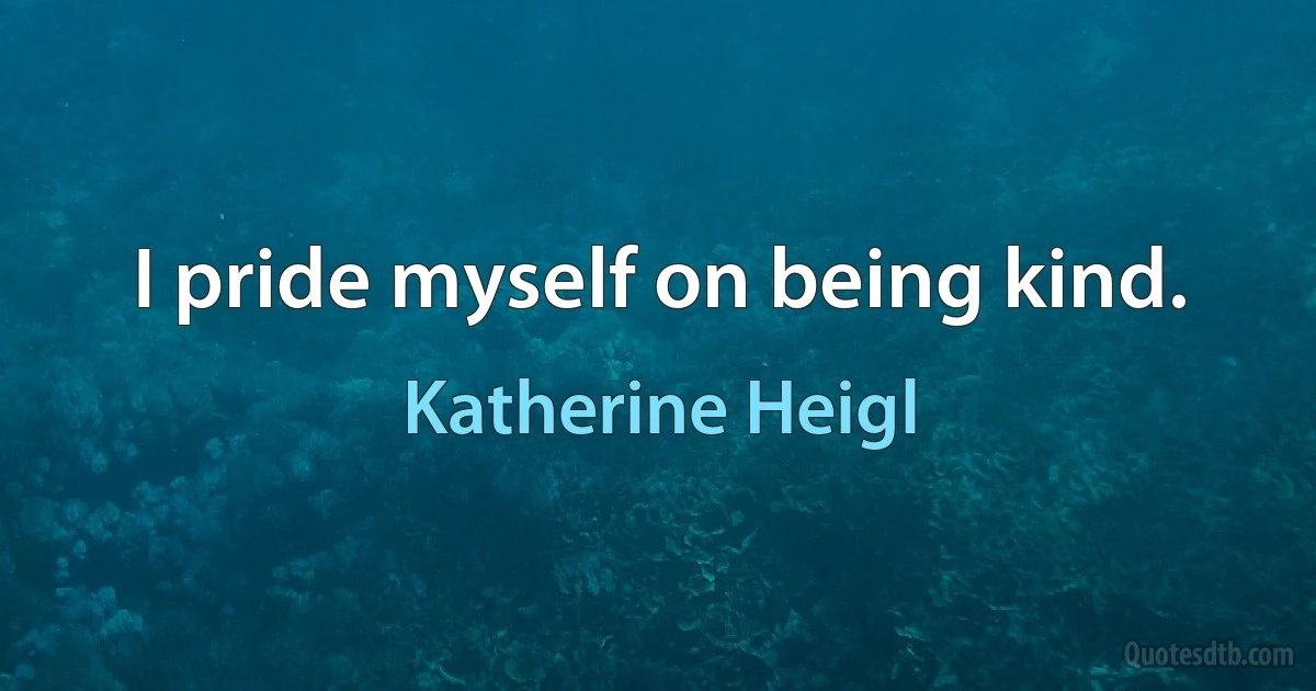 I pride myself on being kind. (Katherine Heigl)