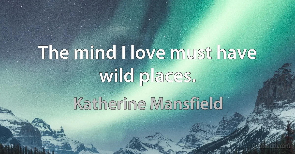 The mind I love must have wild places. (Katherine Mansfield)