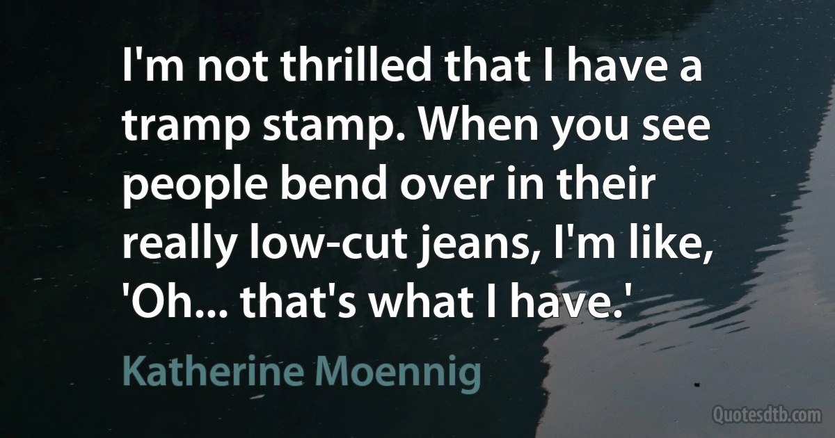 I'm not thrilled that I have a tramp stamp. When you see people bend over in their really low-cut jeans, I'm like, 'Oh... that's what I have.' (Katherine Moennig)