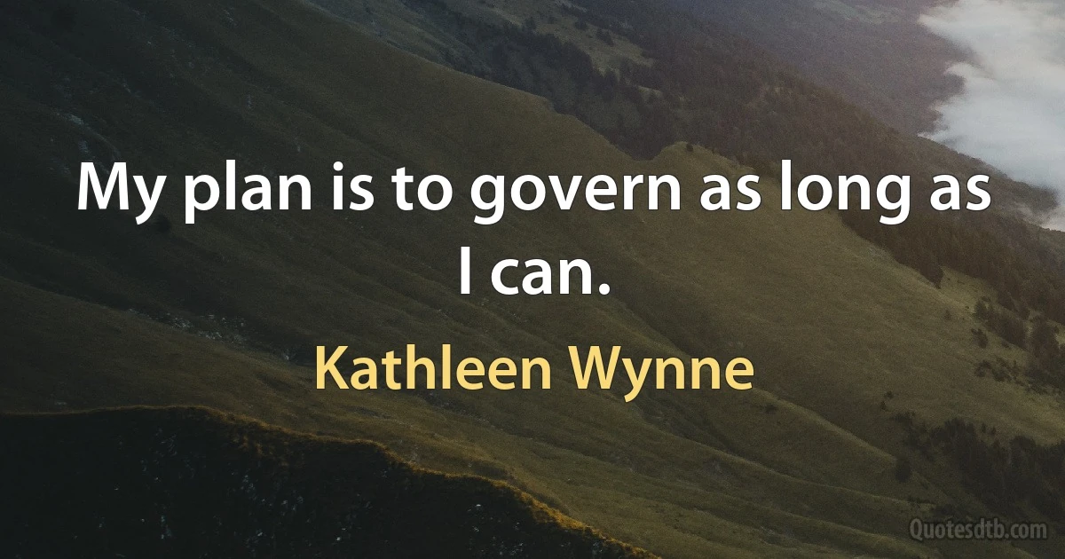 My plan is to govern as long as I can. (Kathleen Wynne)