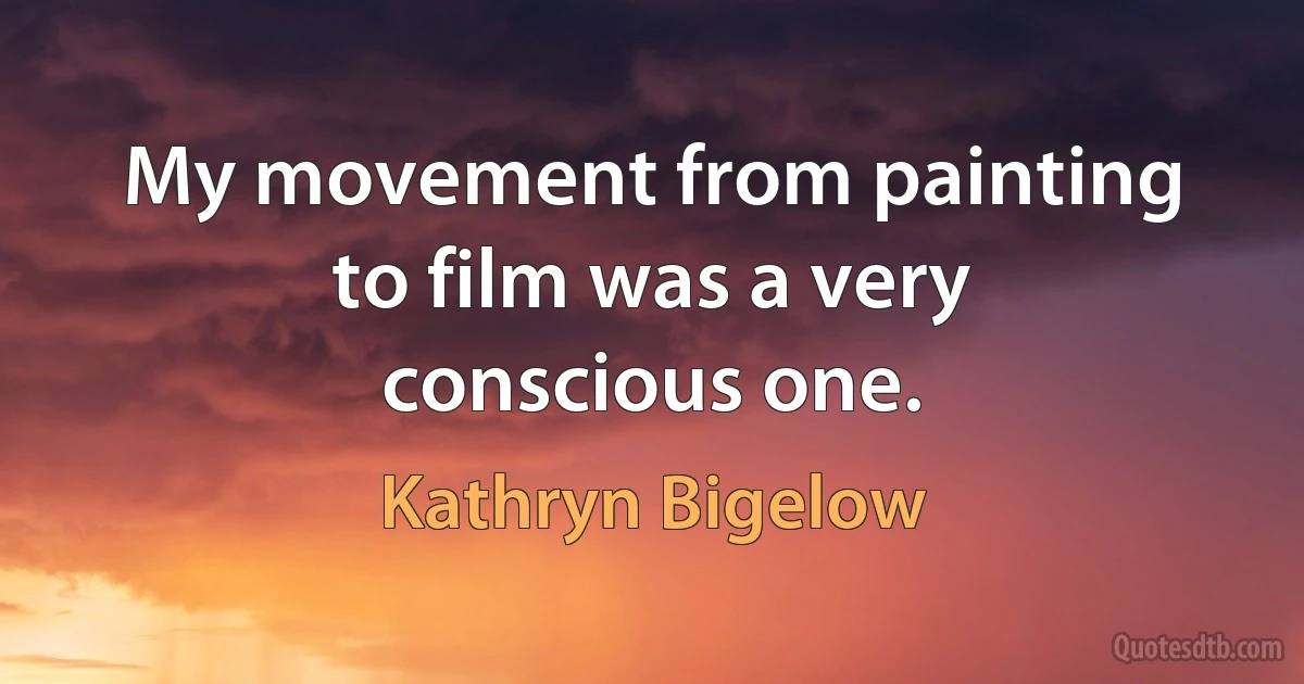 My movement from painting to film was a very conscious one. (Kathryn Bigelow)