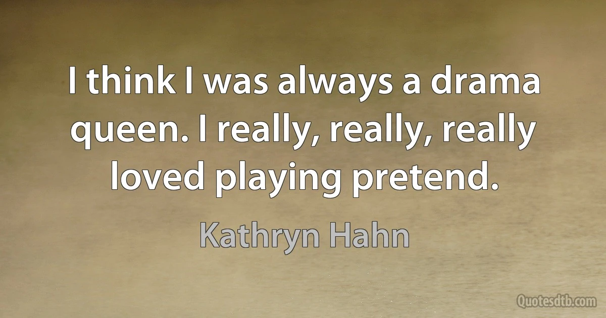 I think I was always a drama queen. I really, really, really loved playing pretend. (Kathryn Hahn)