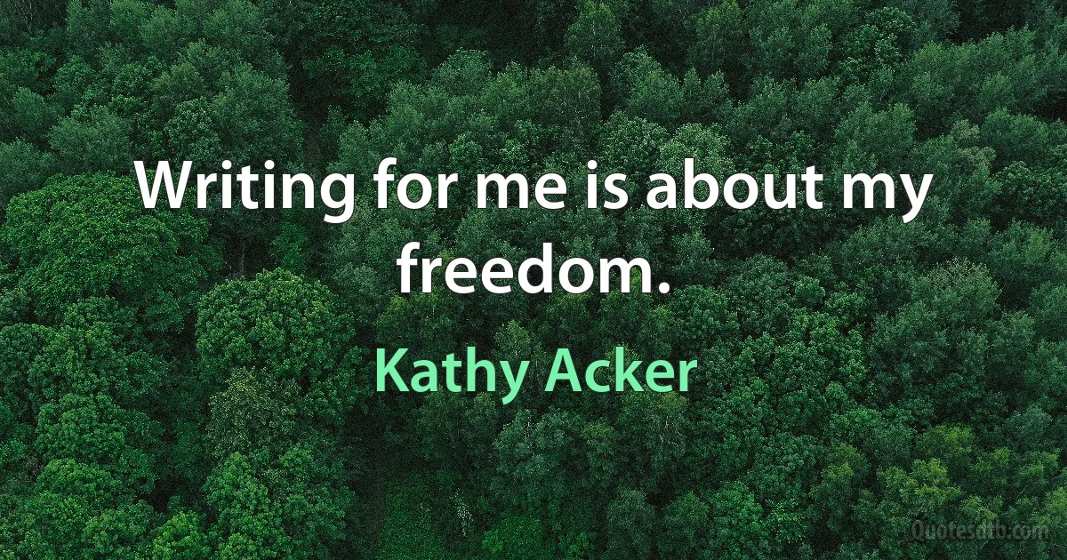 Writing for me is about my freedom. (Kathy Acker)