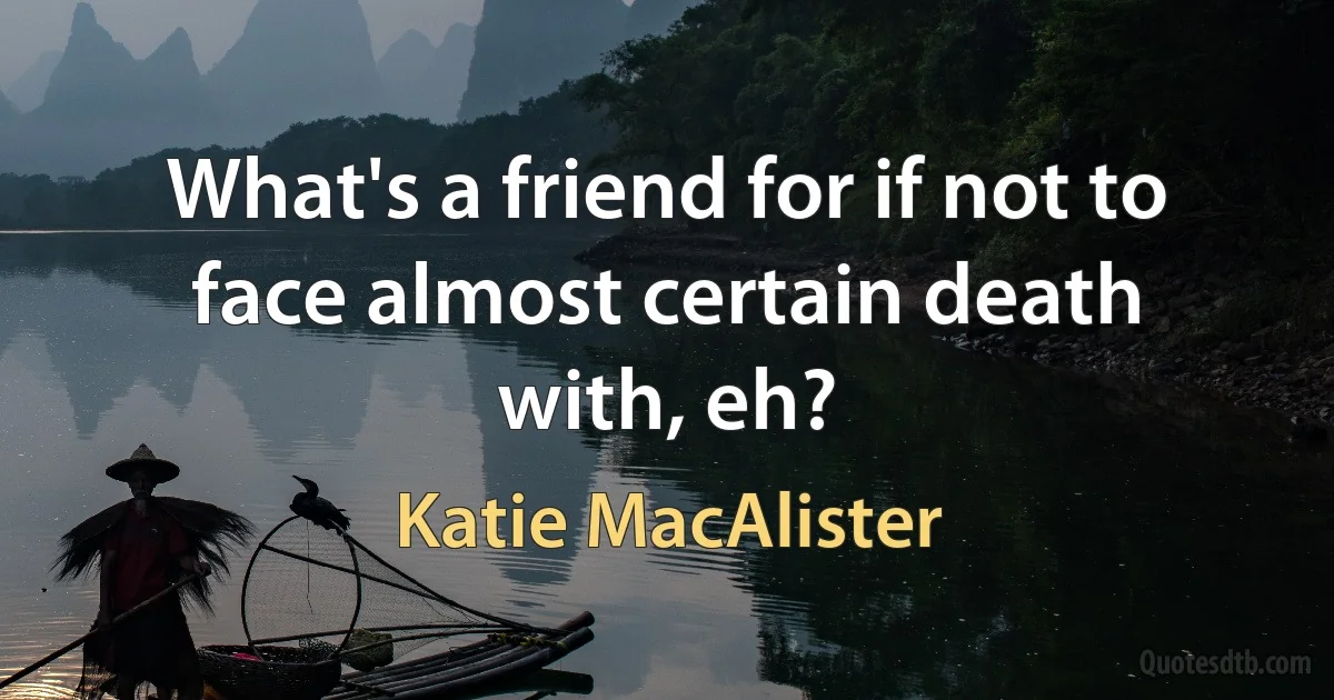 What's a friend for if not to face almost certain death with, eh? (Katie MacAlister)