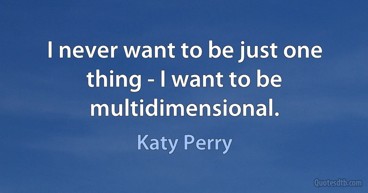 I never want to be just one thing - I want to be multidimensional. (Katy Perry)