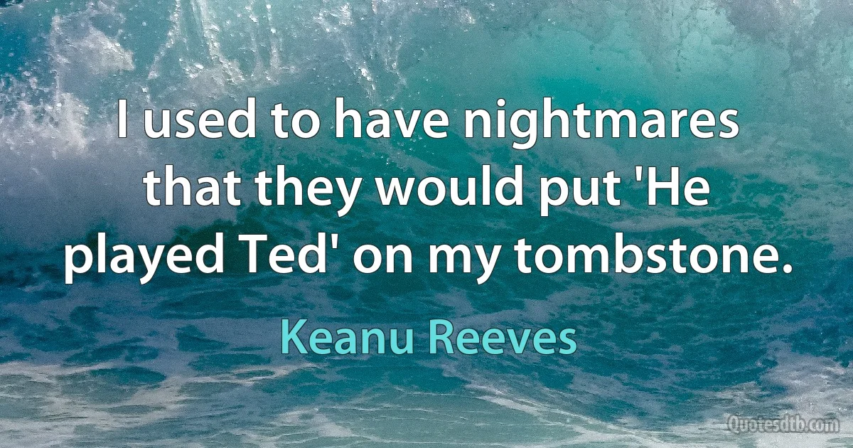 I used to have nightmares that they would put 'He played Ted' on my tombstone. (Keanu Reeves)