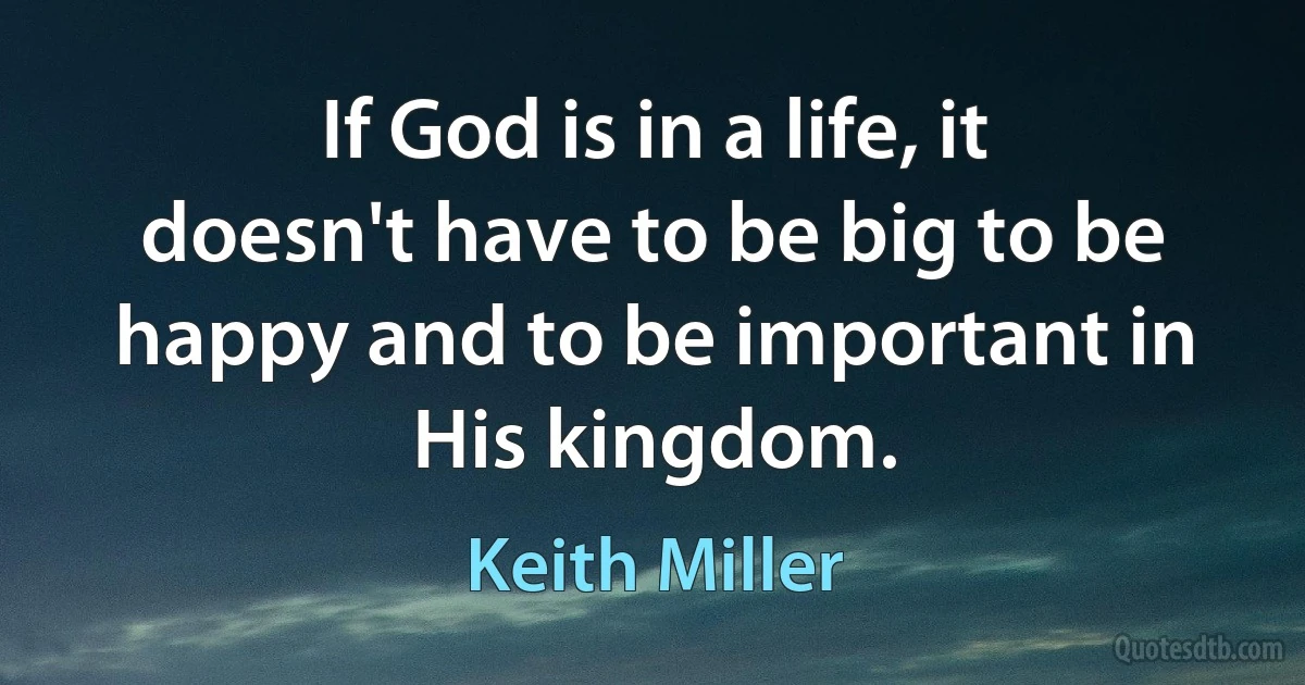 If God is in a life, it doesn't have to be big to be happy and to be important in His kingdom. (Keith Miller)