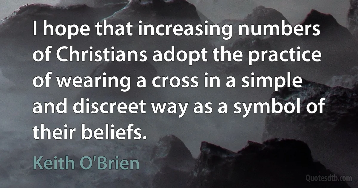 I hope that increasing numbers of Christians adopt the practice of wearing a cross in a simple and discreet way as a symbol of their beliefs. (Keith O'Brien)