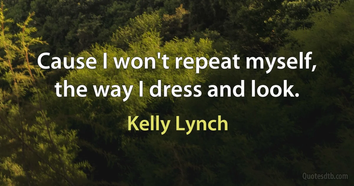 Cause I won't repeat myself, the way I dress and look. (Kelly Lynch)