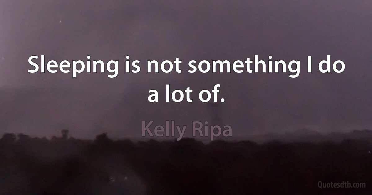 Sleeping is not something I do a lot of. (Kelly Ripa)