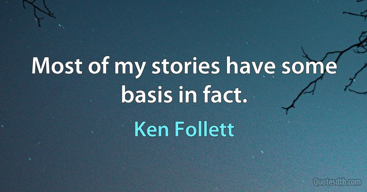 Most of my stories have some basis in fact. (Ken Follett)