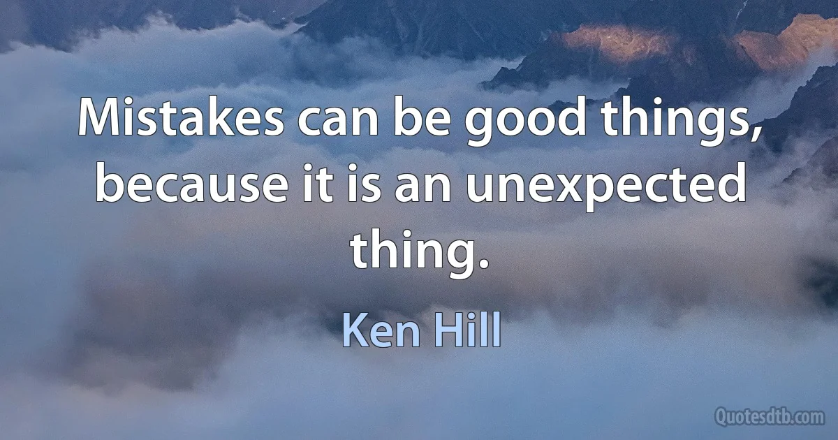 Mistakes can be good things, because it is an unexpected thing. (Ken Hill)