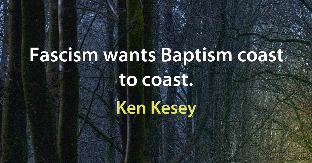 Fascism wants Baptism coast to coast. (Ken Kesey)