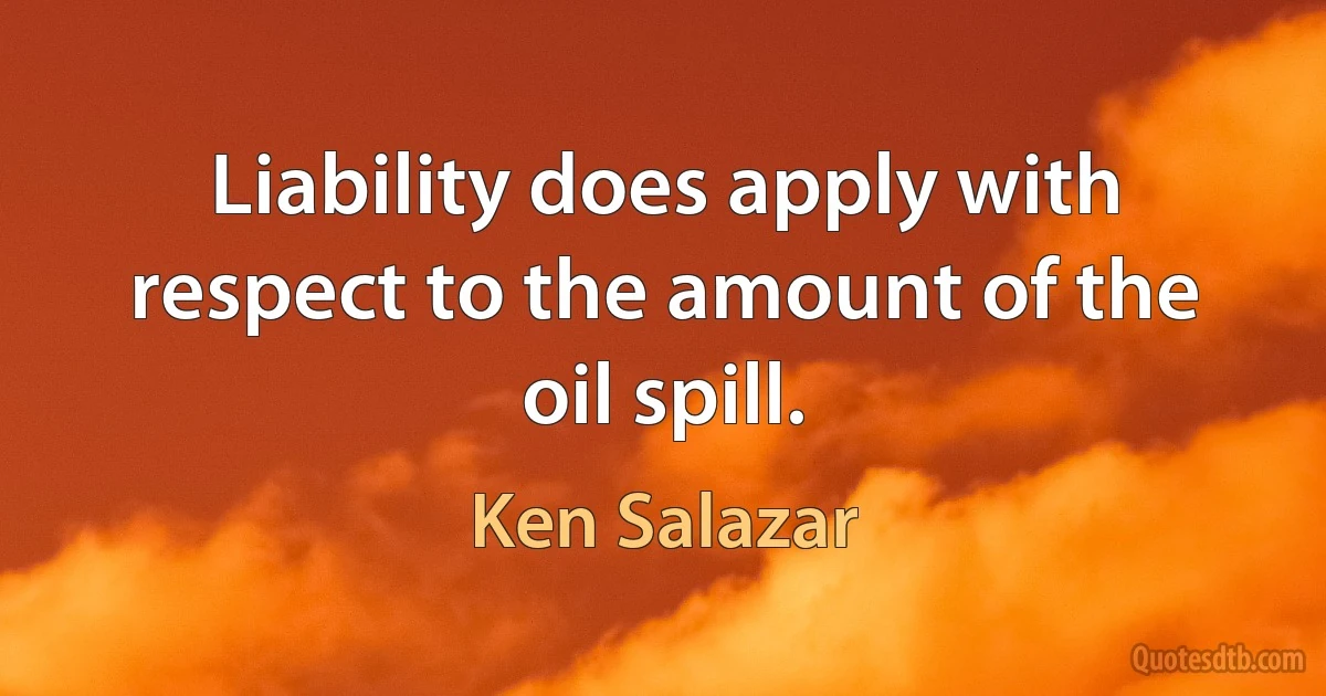 Liability does apply with respect to the amount of the oil spill. (Ken Salazar)