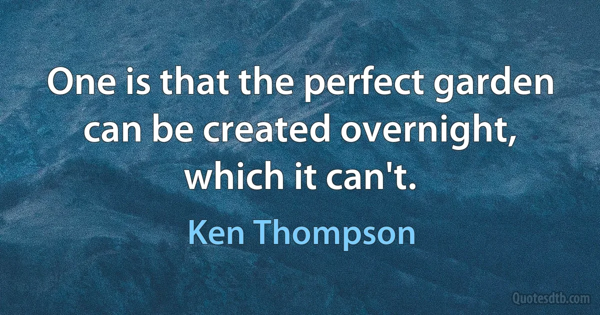 One is that the perfect garden can be created overnight, which it can't. (Ken Thompson)