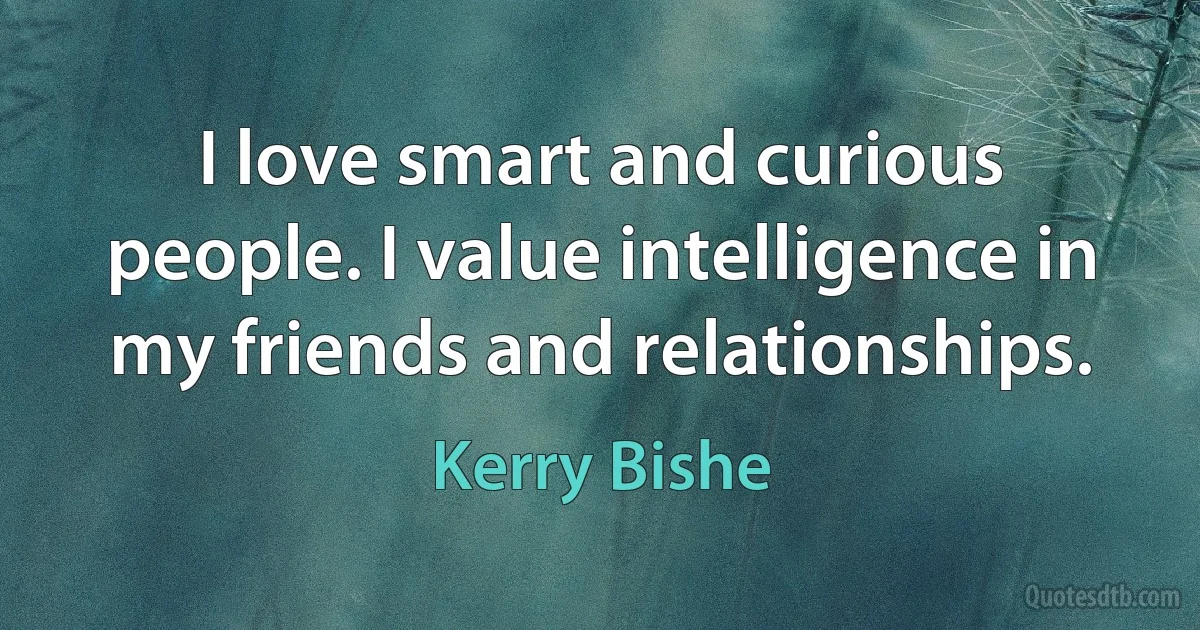 I love smart and curious people. I value intelligence in my friends and relationships. (Kerry Bishe)