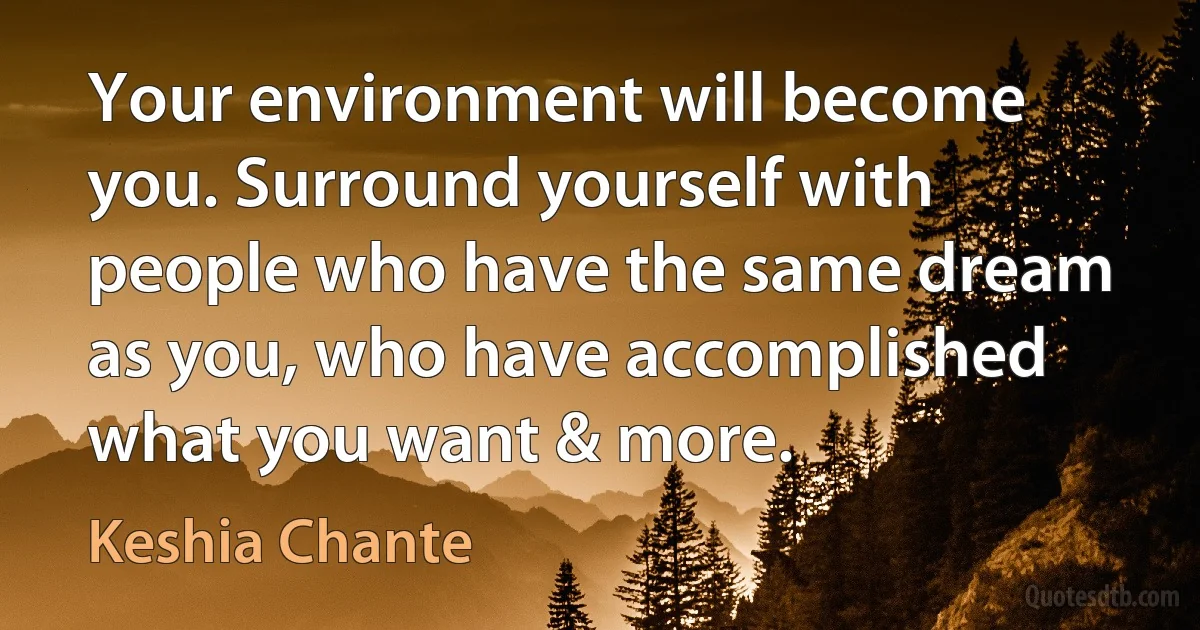 Your environment will become you. Surround yourself with people who have the same dream as you, who have accomplished what you want & more. (Keshia Chante)