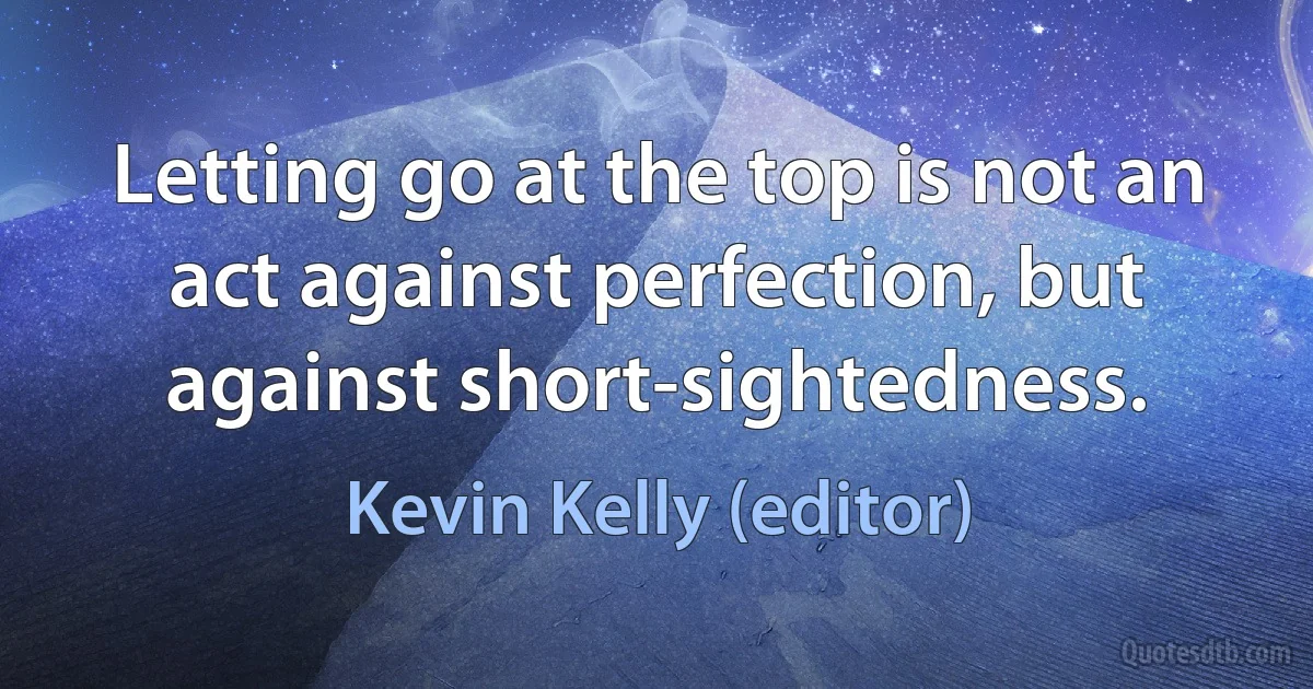 Letting go at the top is not an act against perfection, but against short-sightedness. (Kevin Kelly (editor))