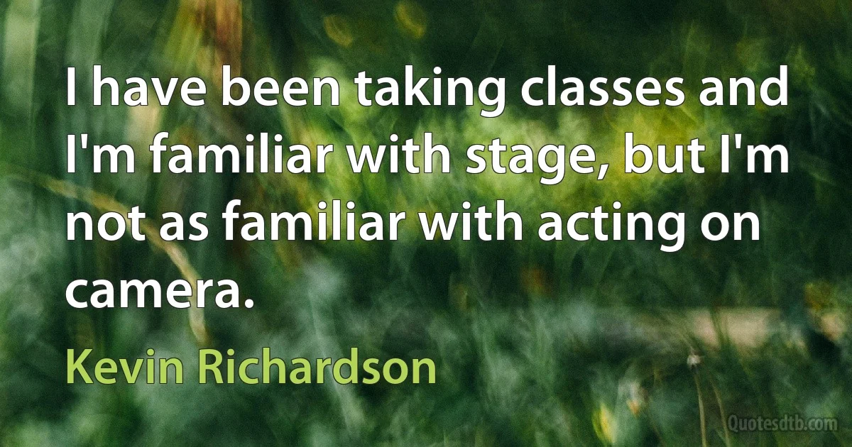 I have been taking classes and I'm familiar with stage, but I'm not as familiar with acting on camera. (Kevin Richardson)